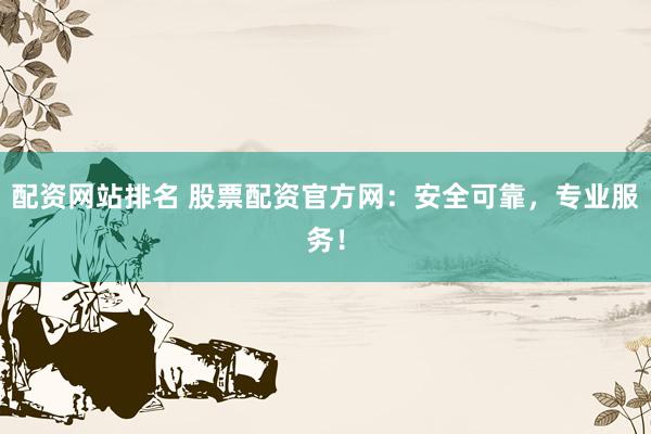 配资网站排名 股票配资官方网：安全可靠，专业服务！