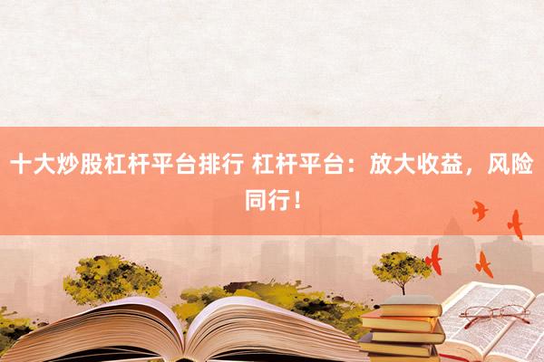 十大炒股杠杆平台排行 杠杆平台：放大收益，风险同行！