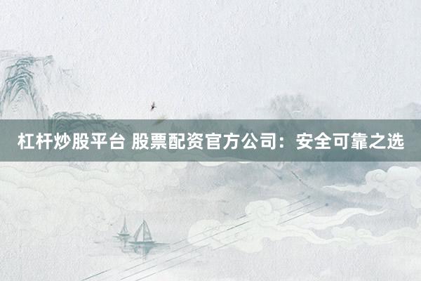 杠杆炒股平台 股票配资官方公司：安全可靠之选