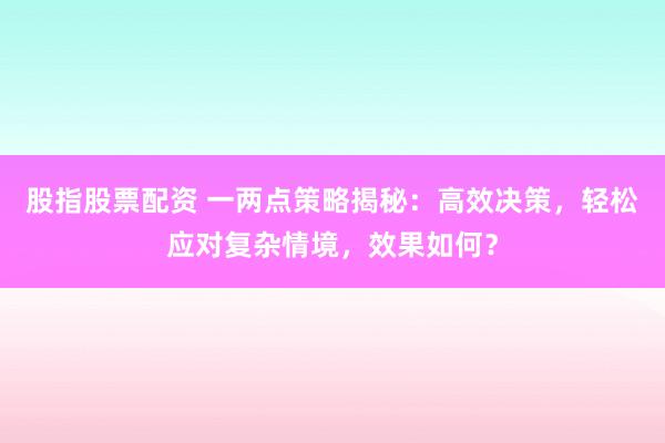 股指股票配资 一两点策略揭秘：高效决策，轻松应对复杂情境，效果如何？
