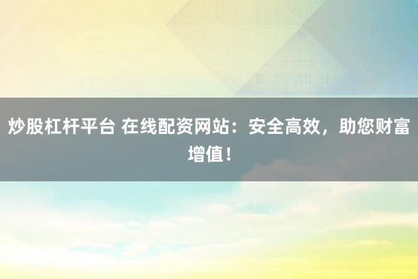 炒股杠杆平台 在线配资网站：安全高效，助您财富增值！