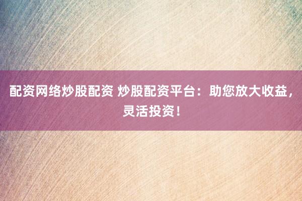 配资网络炒股配资 炒股配资平台：助您放大收益，灵活投资！