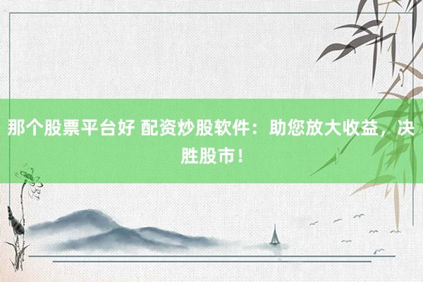 那个股票平台好 配资炒股软件：助您放大收益，决胜股市！
