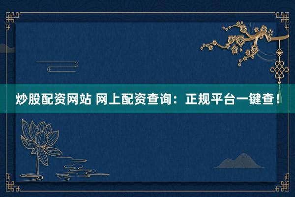 炒股配资网站 网上配资查询：正规平台一键查！