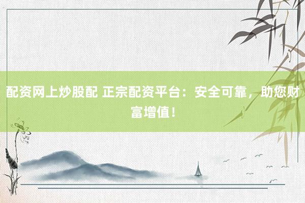 配资网上炒股配 正宗配资平台：安全可靠，助您财富增值！