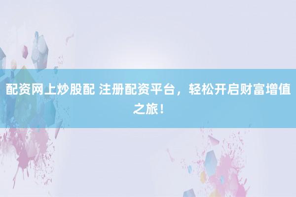 配资网上炒股配 注册配资平台，轻松开启财富增值之旅！