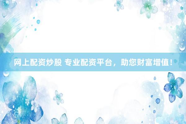 网上配资炒股 专业配资平台，助您财富增值！