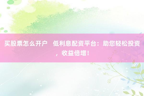 买股票怎么开户   低利息配资平台：助您轻松投资，收益倍增！