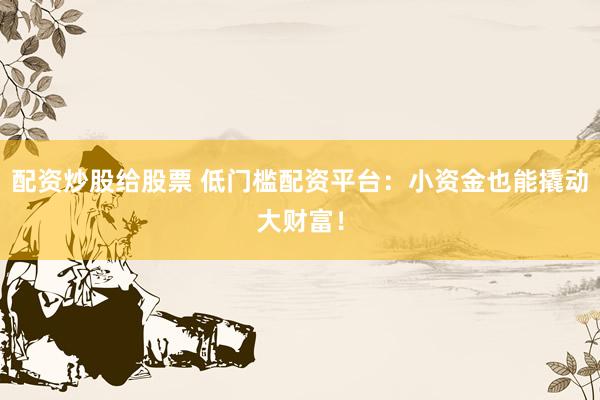 配资炒股给股票 低门槛配资平台：小资金也能撬动大财富！