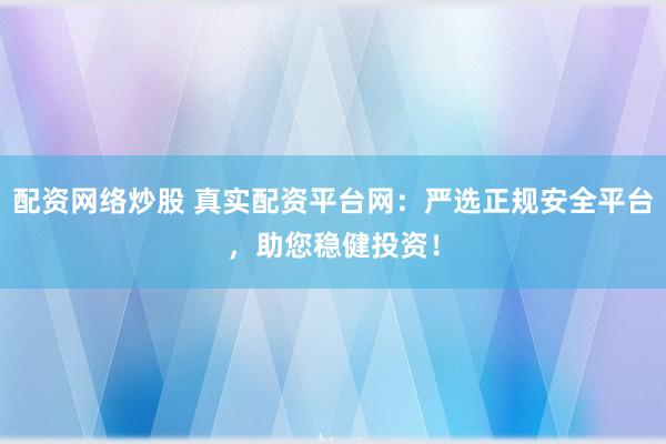 配资网络炒股 真实配资平台网：严选正规安全平台，助您稳健投资！