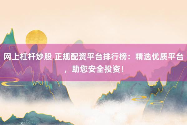 网上杠杆炒股 正规配资平台排行榜：精选优质平台，助您安全投资！