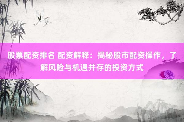 股票配资排名 配资解释：揭秘股市配资操作，了解风险与机遇并存的投资方式