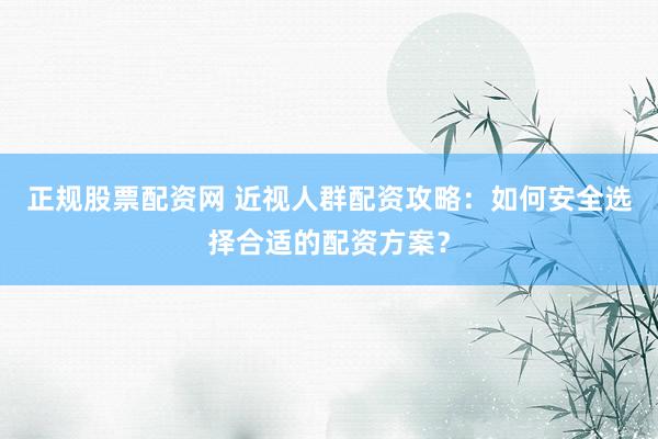 正规股票配资网 近视人群配资攻略：如何安全选择合适的配资方案？