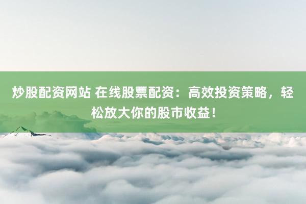 炒股配资网站 在线股票配资：高效投资策略，轻松放大你的股市收益！