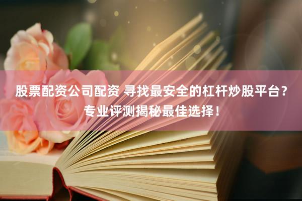 股票配资公司配资 寻找最安全的杠杆炒股平台？专业评测揭秘最佳选择！