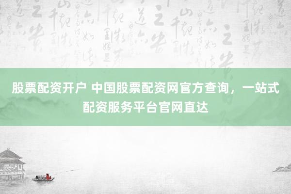 股票配资开户 中国股票配资网官方查询，一站式配资服务平台官网直达