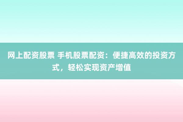 网上配资股票 手机股票配资：便捷高效的投资方式，轻松实现资产增值