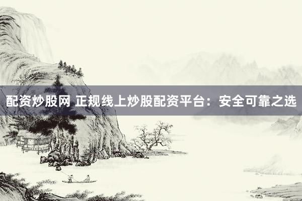 配资炒股网 正规线上炒股配资平台：安全可靠之选