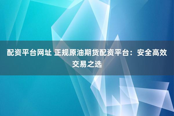 配资平台网址 正规原油期货配资平台：安全高效交易之选
