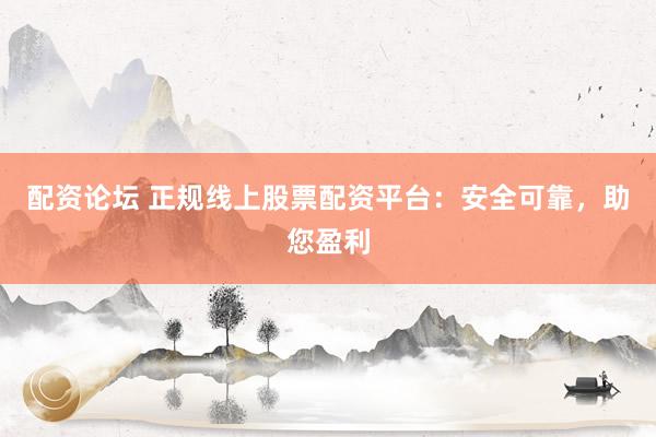 配资论坛 正规线上股票配资平台：安全可靠，助您盈利