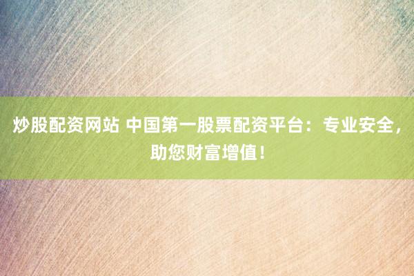 炒股配资网站 中国第一股票配资平台：专业安全，助您财富增值！