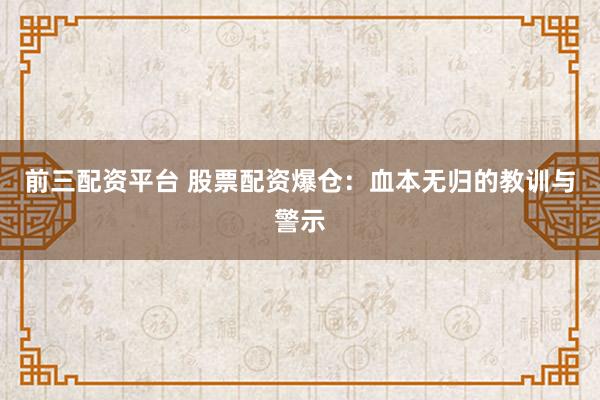 前三配资平台 股票配资爆仓：血本无归的教训与警示