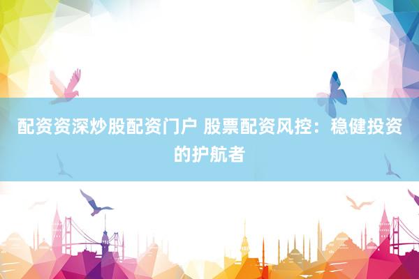 配资资深炒股配资门户 股票配资风控：稳健投资的护航者