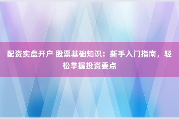 配资实盘开户 股票基础知识：新手入门指南，轻松掌握投资要点