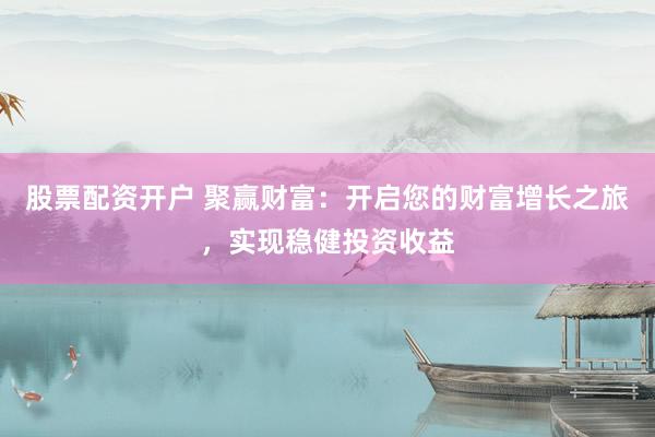 股票配资开户 聚赢财富：开启您的财富增长之旅，实现稳健投资收益