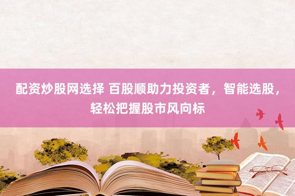 配资炒股网选择 百股顺助力投资者，智能选股，轻松把握股市风向标
