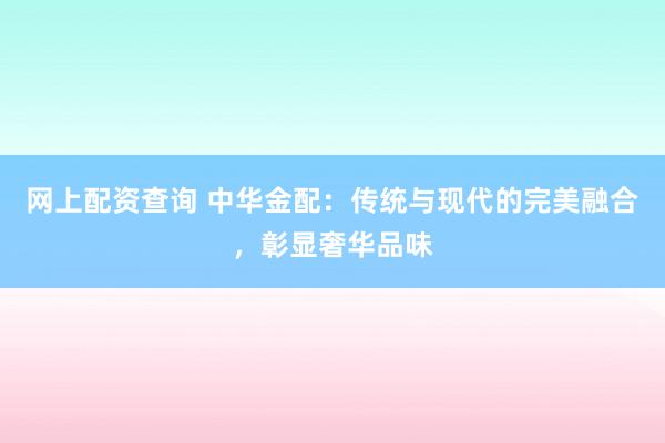 网上配资查询 中华金配：传统与现代的完美融合，彰显奢华品味