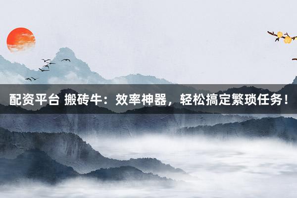 配资平台 搬砖牛：效率神器，轻松搞定繁琐任务！