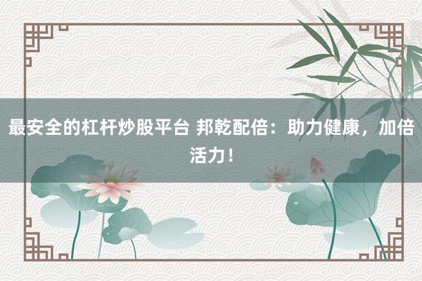 最安全的杠杆炒股平台 邦乾配倍：助力健康，加倍活力！