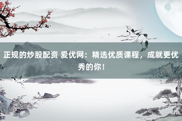 正规的炒股配资 爱优网：精选优质课程，成就更优秀的你！