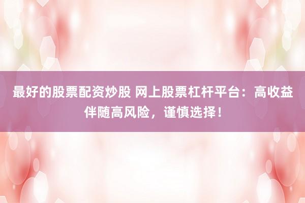 最好的股票配资炒股 网上股票杠杆平台：高收益伴随高风险，谨慎选择！