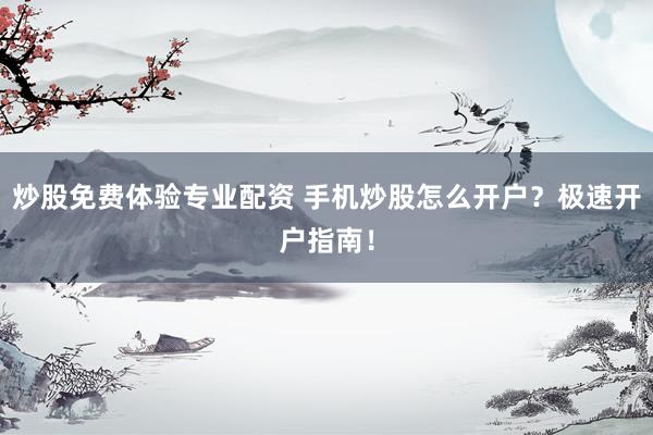 炒股免费体验专业配资 手机炒股怎么开户？极速开户指南！