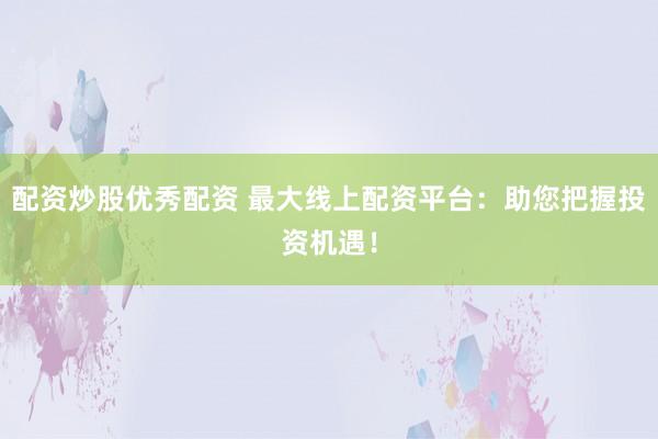 配资炒股优秀配资 最大线上配资平台：助您把握投资机遇！