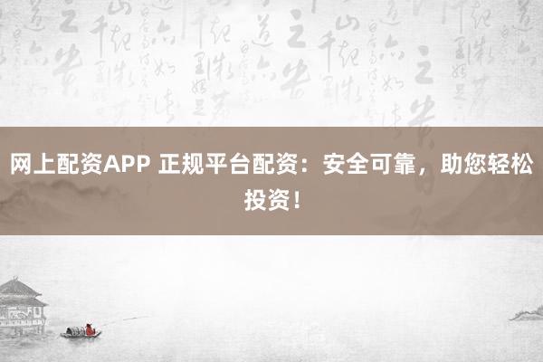 网上配资APP 正规平台配资：安全可靠，助您轻松投资！