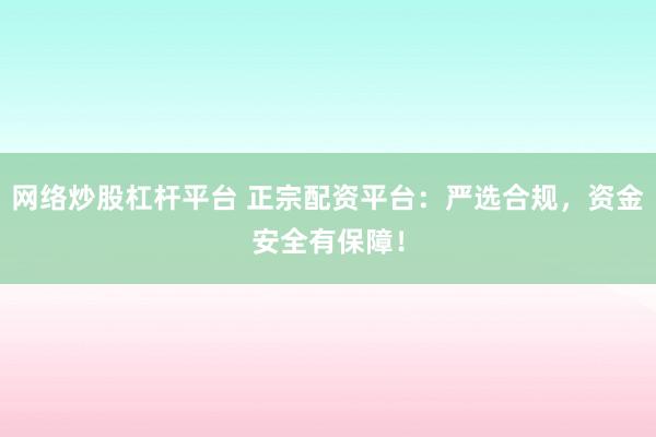 网络炒股杠杆平台 正宗配资平台：严选合规，资金安全有保障！