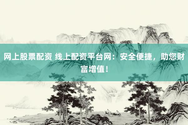 网上股票配资 线上配资平台网：安全便捷，助您财富增值！