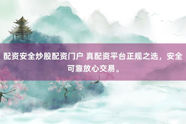 配资安全炒股配资门户 真配资平台正规之选，安全可靠放心交易。