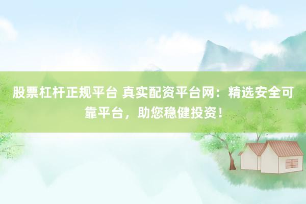 股票杠杆正规平台 真实配资平台网：精选安全可靠平台，助您稳健投资！