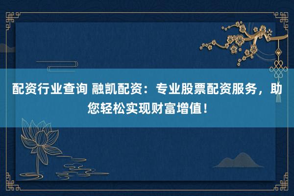 配资行业查询 融凯配资：专业股票配资服务，助您轻松实现财富增值！