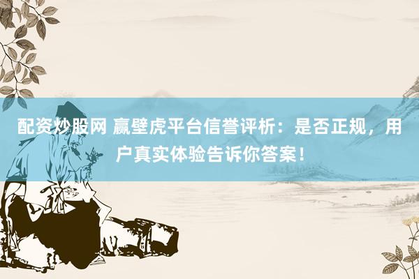 配资炒股网 赢壁虎平台信誉评析：是否正规，用户真实体验告诉你答案！