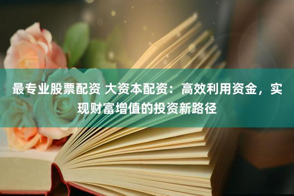 最专业股票配资 大资本配资：高效利用资金，实现财富增值的投资新路径