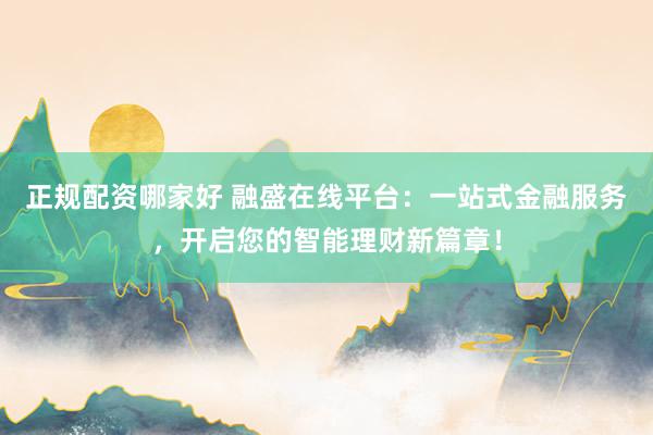 正规配资哪家好 融盛在线平台：一站式金融服务，开启您的智能理财新篇章！