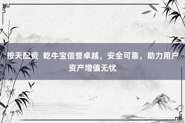 按天配资  乾牛宝信誉卓越，安全可靠，助力用户资产增值无忧