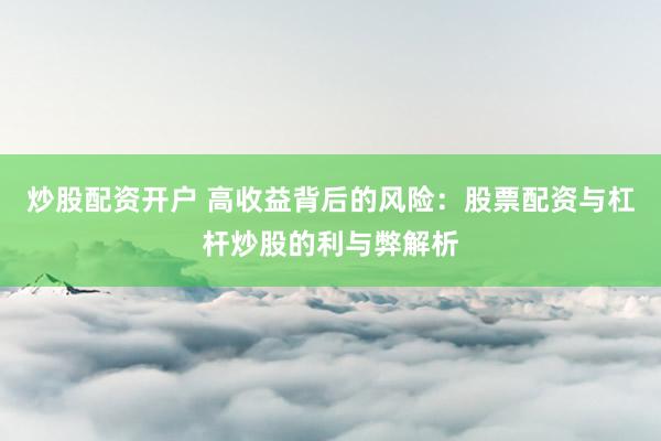 炒股配资开户 高收益背后的风险：股票配资与杠杆炒股的利与弊解析