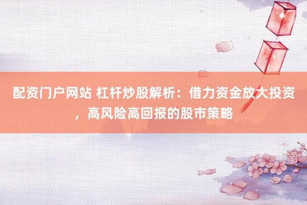 配资门户网站 杠杆炒股解析：借力资金放大投资，高风险高回报的股市策略