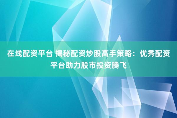 在线配资平台 揭秘配资炒股高手策略：优秀配资平台助力股市投资腾飞
